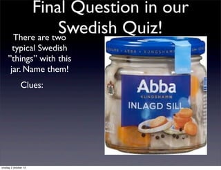 Final Question in our
Swedish Quiz!There are two
typical Swedish
”things” with this
jar. Name them!
Clues:
onsdag 2 oktober 13
 