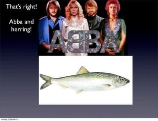 That’s right!
Abba and
herring!
onsdag 2 oktober 13
 