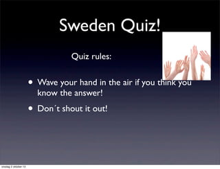 Sweden Quiz!
• Wave your hand in the air if you think you
know the answer!
• Don´t shout it out!
Quiz rules:
onsdag 2 oktober 13
 