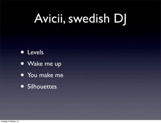 Avicii, swedish DJ
• Levels
• Wake me up
• You make me
• Silhouettes
onsdag 2 oktober 13
 