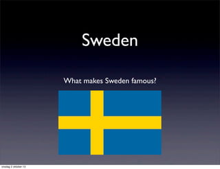 Sweden
What makes Sweden famous?
onsdag 2 oktober 13
 