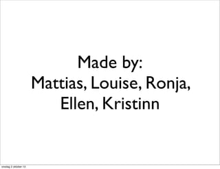 Made by:
Mattias, Louise, Ronja,
Ellen, Kristinn
onsdag 2 oktober 13
 