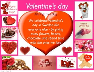 Valentine’s day
Alla Hjärtans Dag
We celebrateValentine’s
day in Sweden like
everyone else - by giving
away ﬂowers, hearts,
chocolate and spend time
with the ones we love
onsdag 2 oktober 13
 