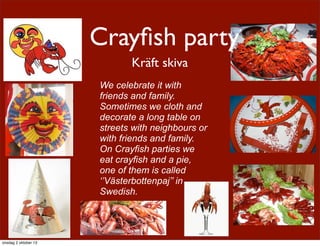 Kräft skiva
Crayﬁsh party
We celebrate it with
friends and family.
Sometimes we cloth and
decorate a long table on
streets with neighbours or
with friends and family.
On Crayfish parties we
eat crayfish and a pie,
one of them is called
‘’Västerbottenpaj’’ in
Swedish.
onsdag 2 oktober 13
 