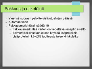 Pakkaus ja etiketöinti
 Yleensä suoraan paloittelu/siivutuslinjan päässä
 Automaattinen
 Pakkausmerkintälainsäädäntö
 Pakkausmerkintää varten on tiedettävä reseptin sisältö
 Esimerkiksi kinkkuun ei saa käyttää lisäproteiinia
 Lisäproteiinin käytöllä tuotteesta tulee kinkkuleike
 