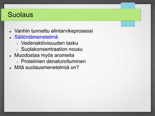 Suolaus
 Vanhin tunnettu elintarvikeprosessi
 Säilöntämenetelmä
 Vedenaktiivisuuden lasku
 Suolakonsentraation nousu
 Muodostaa myös aromeita
 Proteiinien denaturoituminen
 Mitä suolausmenetelmiä on?
 