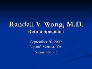 Randall V. Wong, M.D. Retina Specialist September 20, 2009 Tyson’s Corner, VA Sunny and 78! 