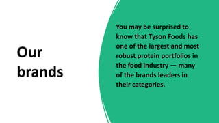 Our
brands
You may be surprised to
know that Tyson Foods has
one of the largest and most
robust protein portfolios in
the food industry — many
of the brands leaders in
their categories.
 