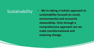 Sustainability • We’re taking a holistic approach to
sustainability focused on social,
environmental and economic
stewardship. Only through a
comprehensive approach can we
make transformational and
enduring change.
 