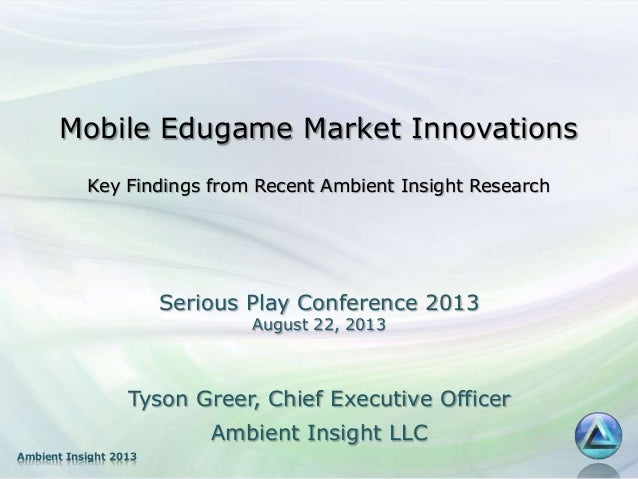 Ambient Insight 2013
Mobile Edugame Market Innovations
Key Findings from Recent Ambient Insight Research
Tyson Greer, Chie...