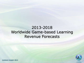 Ambient Insight 2014
2013-2018
Worldwide Game-based Learning
Revenue Forecasts
 