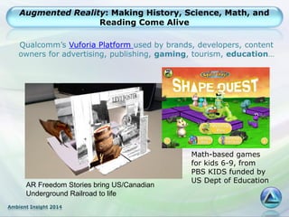 Ambient Insight 2014
Augmented Reality: Making History, Science, Math, and
Reading Come Alive
Qualcomm’s Vuforia Platform ...