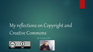 My reflections on Copyright and
Creative Commons
BY TYSON OPA
 