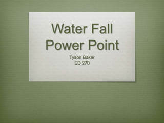 Water Fall
Power Point
Tyson Baker
ED 270
 
