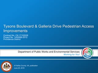 A Fairfax County, VA, publication
Department of Public Works and Environmental Services
Working for You!
Tysons Boulevard & Galleria Drive Pedestrian Access
Improvements
Contract No. CN 17102028
Project No. 1400068-2012
Providence District
June 25, 2018
 