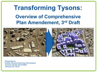 Transforming Tysons:
           Overview of Comprehensive
           Plan Amendement, 3rd Draft




Presented to
Fairfax County Planning Commission
Tysons Corner Committee
January 20, 2010
 
