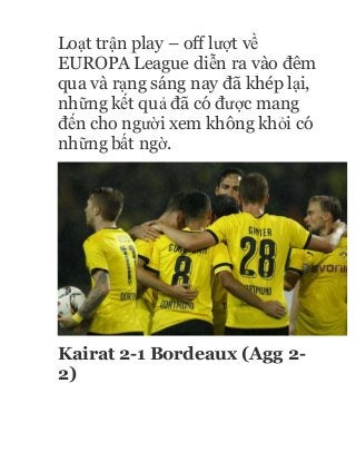 Loạt trận play – off lượt về
EUROPA League diễn ra vào đêm
qua và rạng sáng nay đã khép lại,
những kết quả đã có được mang
đến cho người xem không khỏi có
những bất ngờ.
Kairat 2-1 Bordeaux (Agg 2-
2)
 