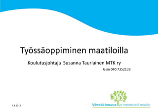 1.8.2013
Työssäoppiminen maatiloilla
Koulutusjohtaja Susanna Tauriainen MTK ry
Gsm 040 7352138
 