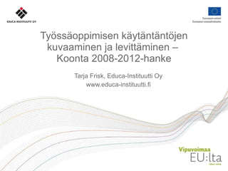 Työssäoppimisen käytäntäntöjen kuvaaminen ja levittäminen –  Koonta 2008-2012-hanke Tarja Frisk, Educa-Instituutti Oy www.educa-instituutti.fi 