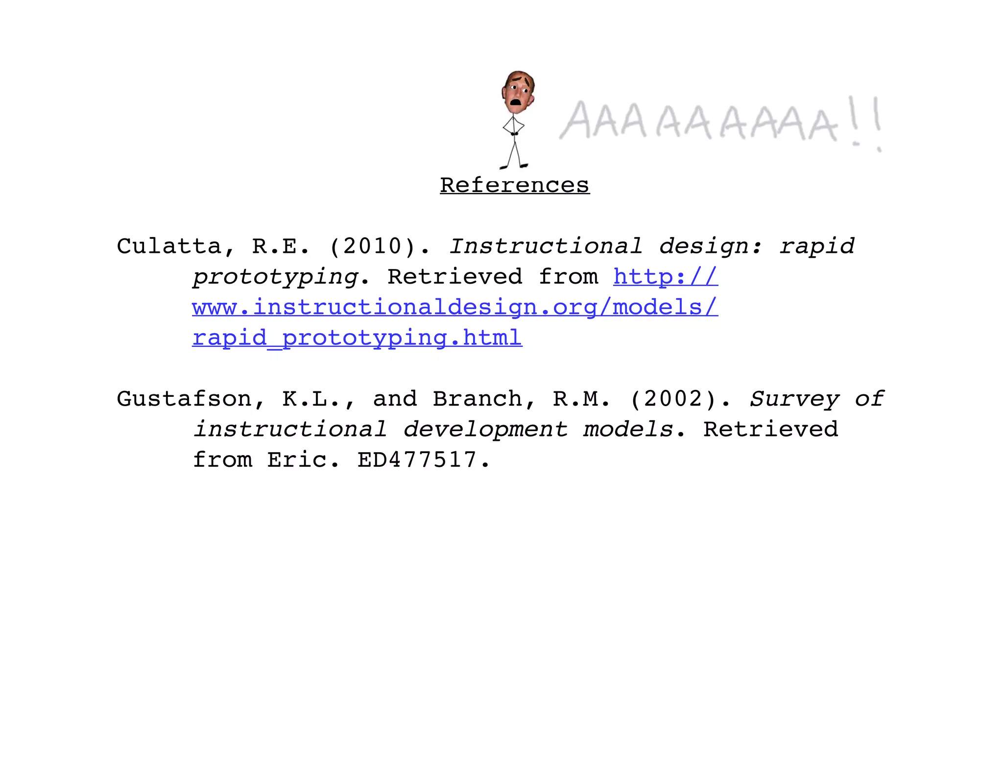 References

Culatta, R.E. (2010). Instructional design: rapid
     prototyping. Retrieved from http://
     www.instructionaldesign.org/models/
     rapid_prototyping.html

Gustafson, K.L., and Branch, R.M. (2002). Survey of
     instructional development models. Retrieved
     from Eric. ED477517.
 