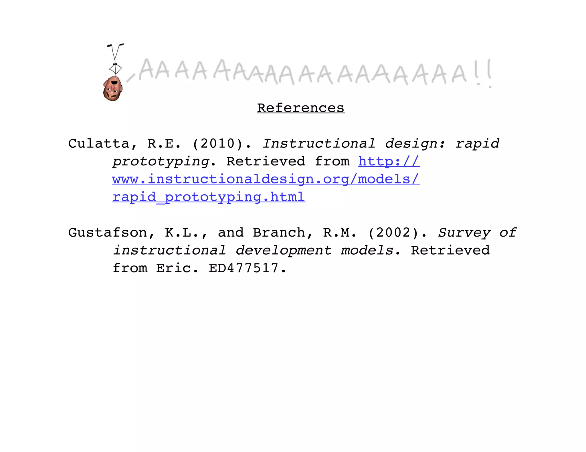 References

Culatta, R.E. (2010). Instructional design: rapid
     prototyping. Retrieved from http://
     www.instructionaldesign.org/models/
     rapid_prototyping.html

Gustafson, K.L., and Branch, R.M. (2002). Survey of
     instructional development models. Retrieved
     from Eric. ED477517.
 