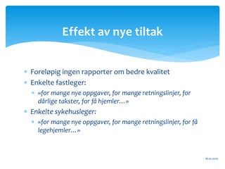  Foreløpig ingen rapporter om bedre kvalitet
 Enkelte fastleger:
 «for mange nye oppgaver, for mange retningslinjer, for
dårlige takster, for få hjemler…»
 Enkelte sykehusleger:
 «for mange nye oppgaver, for mange retningslinjer, for få
legehjemler…»
18.01.2015
Effekt av nye tiltak
 
