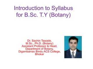 Introduction to Syllabus
for B.Sc. T.Y (Botany)
Dr. Sachin Tawade,
M.Sc., Ph.D. (Botany)
Assistant Professor & Head,
Department of Botany,
Digambarrao Bindu ACS College,
Bhokar
 