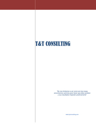 T&T CONSULTING




          “No nos limitamos a ver como son las cosas,
       encontramos caminos para hacer que ellas cambien
           y sus resultados impacten positivamente”




                      www.tytconsulting.com
 