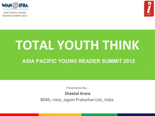 ASIA-PACIFIC YOUNG
READER SUMMIT 2012

TOTAL YOUTH THINK
ASIA PACIFIC YOUNG READER SUMMIT 2012

Presentation By –

Sheetal Arora
BDM, i next, Jagran Prakashan Ltd., India.

 