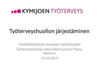 Työterveyshuollon järjestäminen
Henkilökohtaisen avustajan työnantajalle
Työterveyshoitaja Jaana Niemi ja Suvi Pöyry-
Mannari
14.10.2015
 