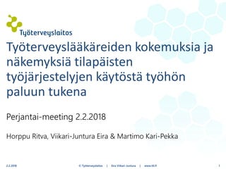 Perjantai-meeting 2.2.2018
Horppu Ritva, Viikari-Juntura Eira & Martimo Kari-Pekka
© Työterveyslaitos | Eira Viikari-Juntura | www.ttl.fi
Työterveyslääkäreiden kokemuksia ja
näkemyksiä tilapäisten
työjärjestelyjen käytöstä työhön
paluun tukena
2.2.2018 1
 