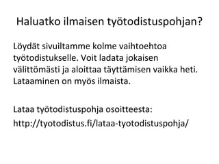Haluatko ilmaisen työtodistuspohjan?
Löydät sivuiltamme kolme vaihtoehtoa
työtodistukselle. Voit ladata jokaisen
välittömästi ja aloittaa täyttämisen vaikka heti.
Lataaminen on myös ilmaista.
Lataa työtodistuspohja osoitteesta:
http://tyotodistus.fi/lataa-tyotodistuspohja/
 