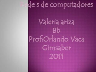 Rede s de computadores Valeria ariza 8b Prof:Orlando Vaca Gimsaber 2011 