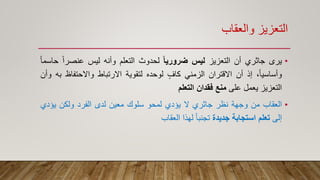 ‫والعقاب‬ ‫التعزيز‬
•‫يرى‬‫جاثري‬‫أن‬‫التعزيز‬‫ليس‬‫ضروريا‬‫لحدوث‬‫التعلم‬‫وأنه‬‫ليس‬ً‫ا‬‫عنصر‬ً‫ا‬‫حاسم‬
،ً‫ا‬‫وأساسي‬‫إذ‬‫أن‬‫االقتران‬‫الزمني‬‫كاف‬‫لوحده‬‫لتقوية‬‫االرتباط‬‫واالحتفاظ‬‫به‬‫وأن‬
‫التعزيز‬‫يعمل‬‫على‬‫منع‬‫فقدان‬‫التعلم‬
•‫العقاب‬‫من‬‫وجهة‬‫نظر‬‫جاثري‬‫ال‬‫يؤدي‬‫لمحو‬‫سلوك‬‫معين‬‫لدى‬‫الفرد‬‫ولكن‬‫يؤد‬‫ي‬
‫إلى‬‫تعلم‬‫استجابة‬‫جديدة‬ً‫ا‬‫تجنب‬‫لهذا‬‫العقاب‬
 