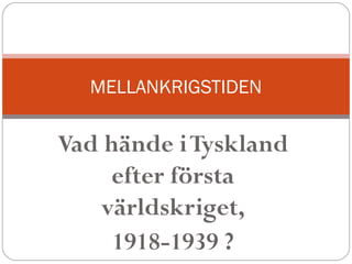 Vad hände iTyskland
efter första
världskriget,
1918-1939 ?
MELLANKRIGSTIDEN
 