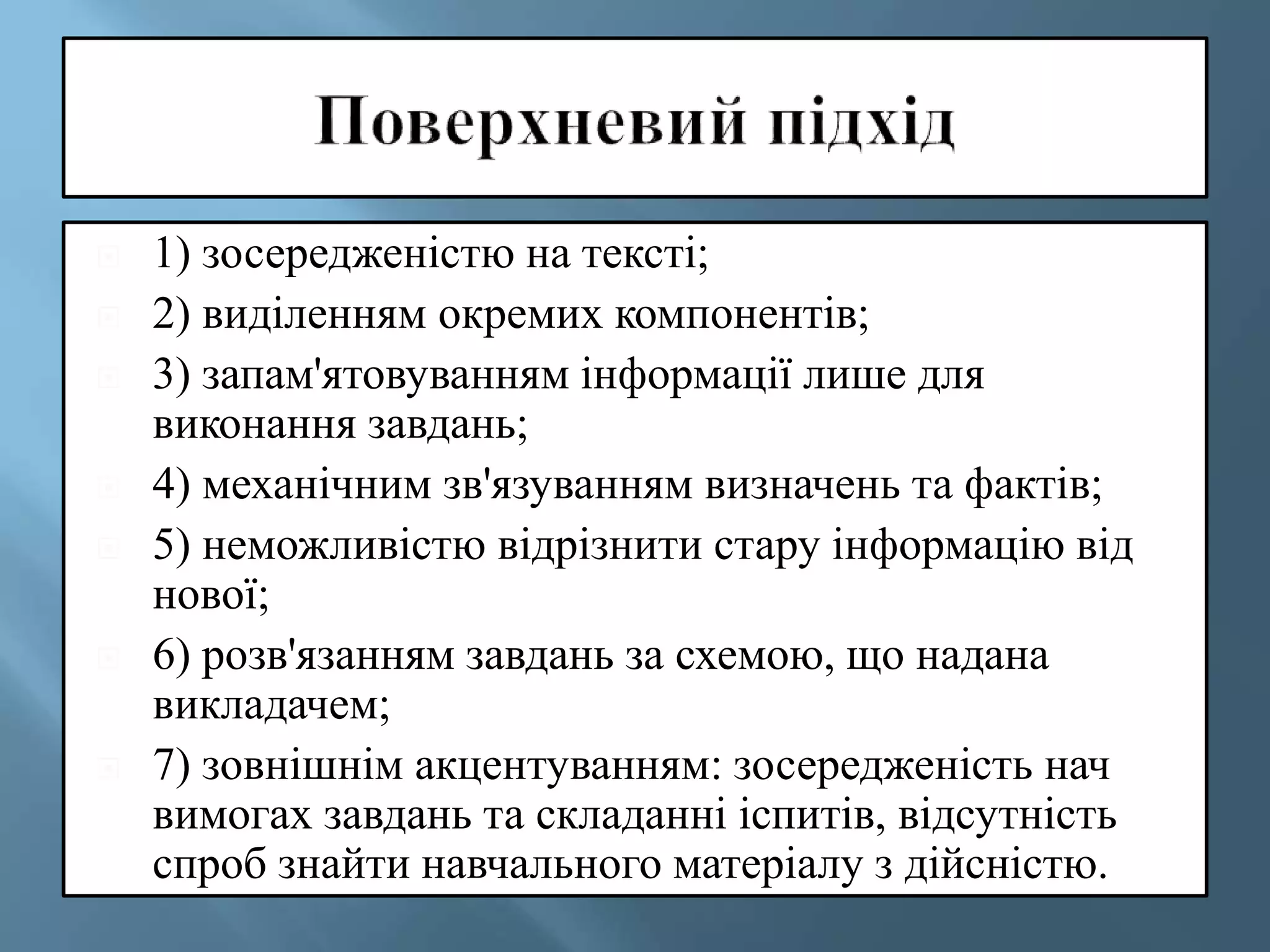 1) зосередженістю на тексті;
 2) виділенням окремих компонентів;
 3) запам'ятовуванням інформації лише для
виконання завдань;
 4) механічним зв'язуванням визначень та фактів;
 5) неможливістю відрізнити стару інформацію від
нової;
 6) розв'язанням завдань за схемою, що надана
викладачем;
 7) зовнішнім акцентуванням: зосередженість нач
вимогах завдань та складанні іспитів, відсутність
спроб знайти навчального матеріалу з дійсністю.
 