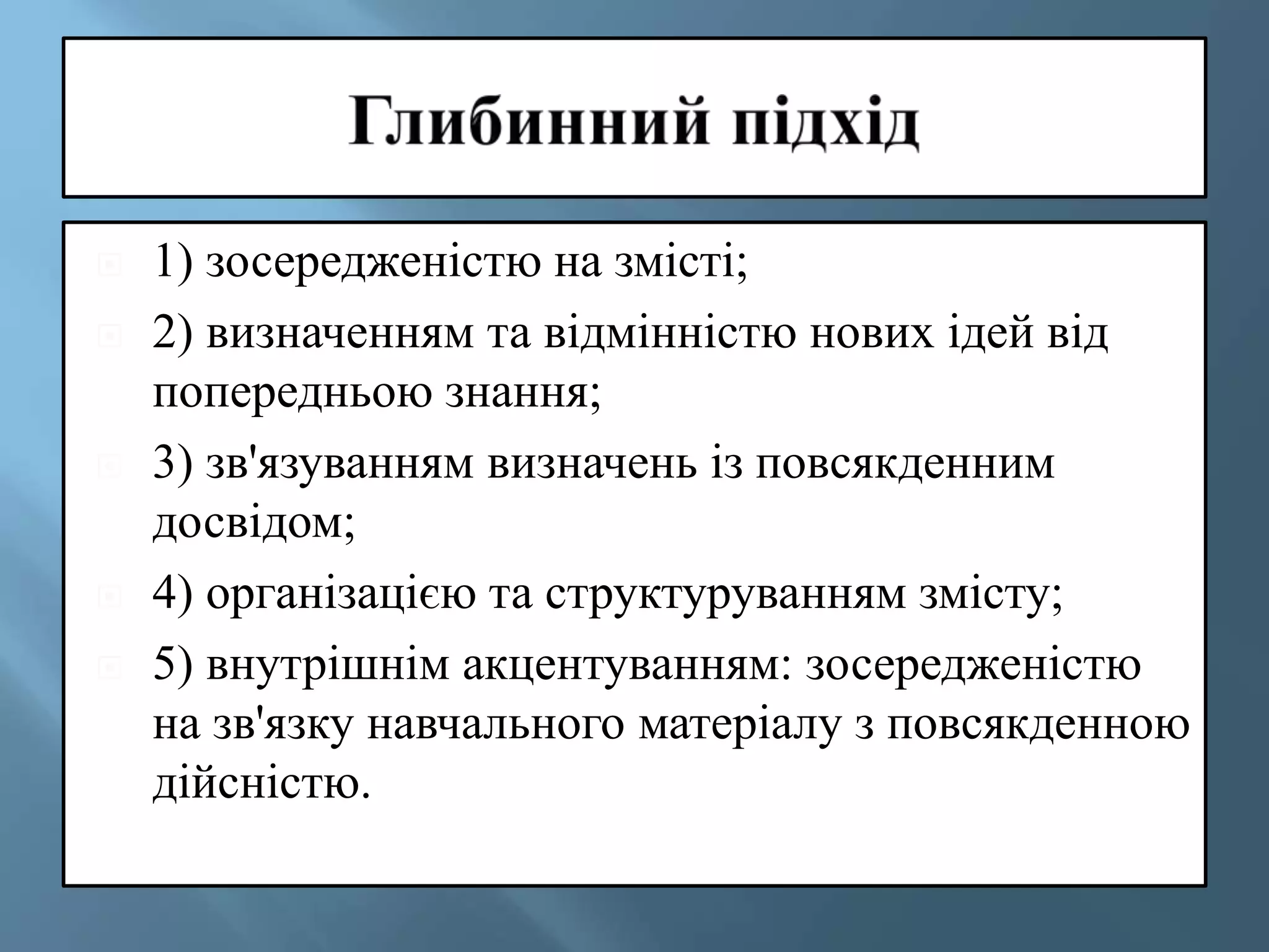  1) зосередженістю на змісті;
 2) визначенням та відмінністю нових ідей від
попередньою знання;
 3) зв'язуванням визначень із повсякденним
досвідом;
 4) організацією та структуруванням змісту;
 5) внутрішнім акцентуванням: зосередженістю
на зв'язку навчального матеріалу з повсякденною
дійсністю.
 