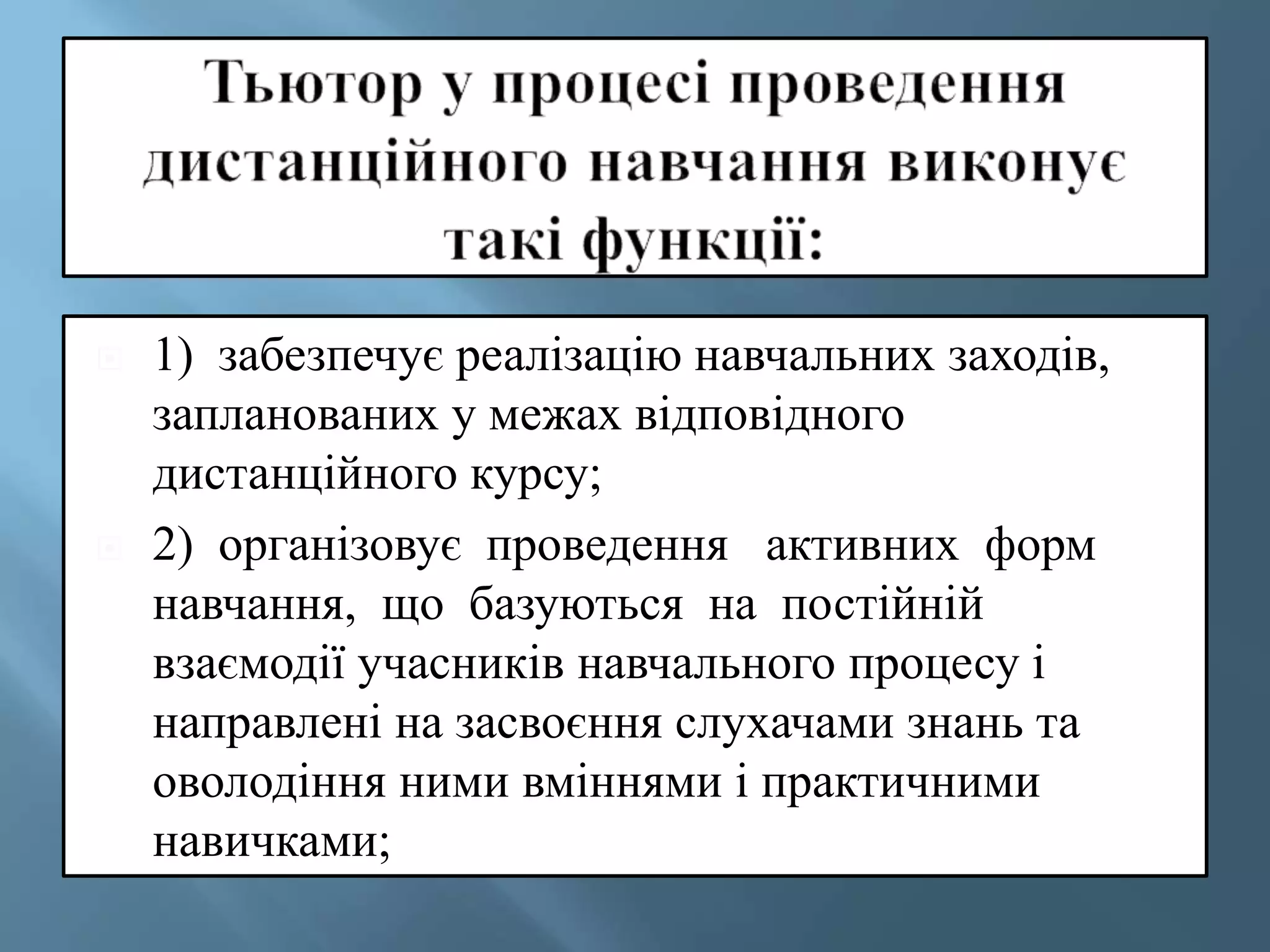  1) забезпечує реалізацію навчальних заходів,
запланованих у межах відповідного
дистанційного курсу;
 2) організовує проведення активних форм
навчання, що базуються на постійній
взаємодії учасників навчального процесу і
направлені на засвоєння слухачами знань та
оволодіння ними вміннями і практичними
навичками;
 