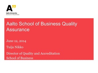 Aalto School of Business Quality
Assurance
June 12, 2014
Tuija Nikko
Director of Quality and Accreditation
School of Business
 