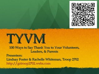 TYVM
  100 Ways to Say Thank You to Your Volunteers,
                Leaders, & Parents
Presenters:
Lindsay Foster & Rachelle Whiteman, Troop 2702
http://gstroop2702.webs.com
 