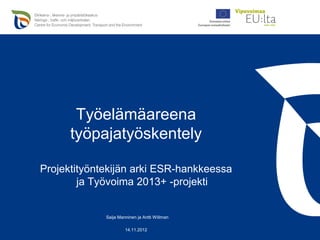 Työelämäareena
      työpajatyöskentely

Projektityöntekijän arki ESR-hankkeessa
        ja Työvoima 2013+ -projekti


             Saija Manninen ja Antti Willman

                      14.11.2012
 