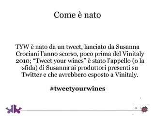 Come è nato


TYW è nato da un tweet, lanciato da Susanna
Crociani l’anno scorso, poco prima del Vinitaly
2010; “Tweet you...