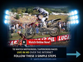 ©© sports.trueonlinetv.comsports.trueonlinetv.com
TO WATCH MOTOCROSS / SUPERCROSS RACESTO WATCH MOTOCROSS / SUPERCROSS RACES
LIVE IN HDLIVE IN HD OVER THE INTERNETOVER THE INTERNET
FOLLOW THESE 3 SIMPLE STEPSFOLLOW THESE 3 SIMPLE STEPS
 