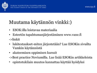 Muutama käytännön vinkki:) ESOK:illa loistavaa materiaalia Esteetön tapahtumanjärjestäminen www.vane.fi ->linkit lukitestaukset-miten järjestetään? Lue ESOKin sivuilta Vamkin käytännöstä akateemisen oppimisen kurssit ->Best practice Noviumilla. Lue lisää ESOKin artikkeleista opintotukilain muutos kannattaa käyttää hyödyksi 