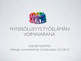 YHTEISÖLLISYYS TYÖELÄMÄN
      VOIMAVARANA

              OSKARI NIITAMO
Helsingin suomenkielinen työväenopisto 22.3.2012
 