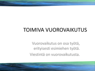TOIMIVA VUOROVAIKUTUS
Vuorovaikutus on osa työtä,
erityisesti esimiehen työtä.
Viestintä on vuorovaikutusta.
Satu Roos www.underose.fi

 