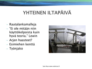 •
•

•
•
•

Rautalankamalleja
”Ei ole mitään niin
käyttökelpoista kuin
hyvä teoria.” Lewin
Arjen haasteet?
Esimiehen kenttä
Työnjako

Satu Roos www.underose.fi

 