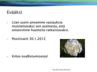 •

Liian usein annamme vastauksia
muistettavaksi sen asemesta, että
antaisimme haasteita ratkaistavaksi.

•

Positiivarit 30.1.2012

•

Kiitos osallistumisesta!

Satu Roos www.underose.fi

 