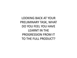LOOKING BACK AT YOUR
PRELIMINARY TASK, WHAT
DO YOU FEEL YOU HAVE
LEARNT IN THE
PROGRESSION FROM IT
TO THE FULL PRODUCT?
 