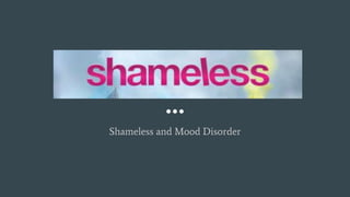 Shameless and Mood Disorder
 